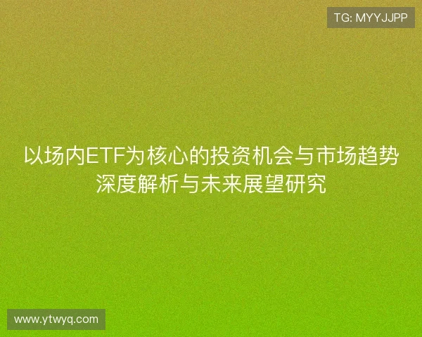 以场内ETF为核心的投资机会与市场趋势深度解析与未来展望研究